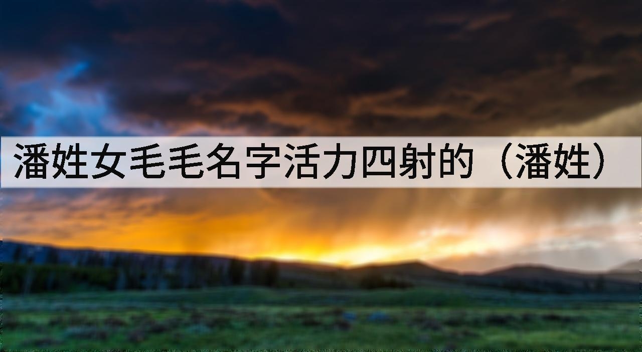 潘姓女毛毛名字活力四射的(潘姓)