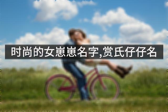 时尚的女崽崽名字,赏氏仔仔名
